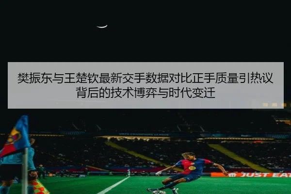 樊振东与王楚钦最新交手数据对比正手质量引热议背后的技术博弈与时代变迁 | KYSPORTS
